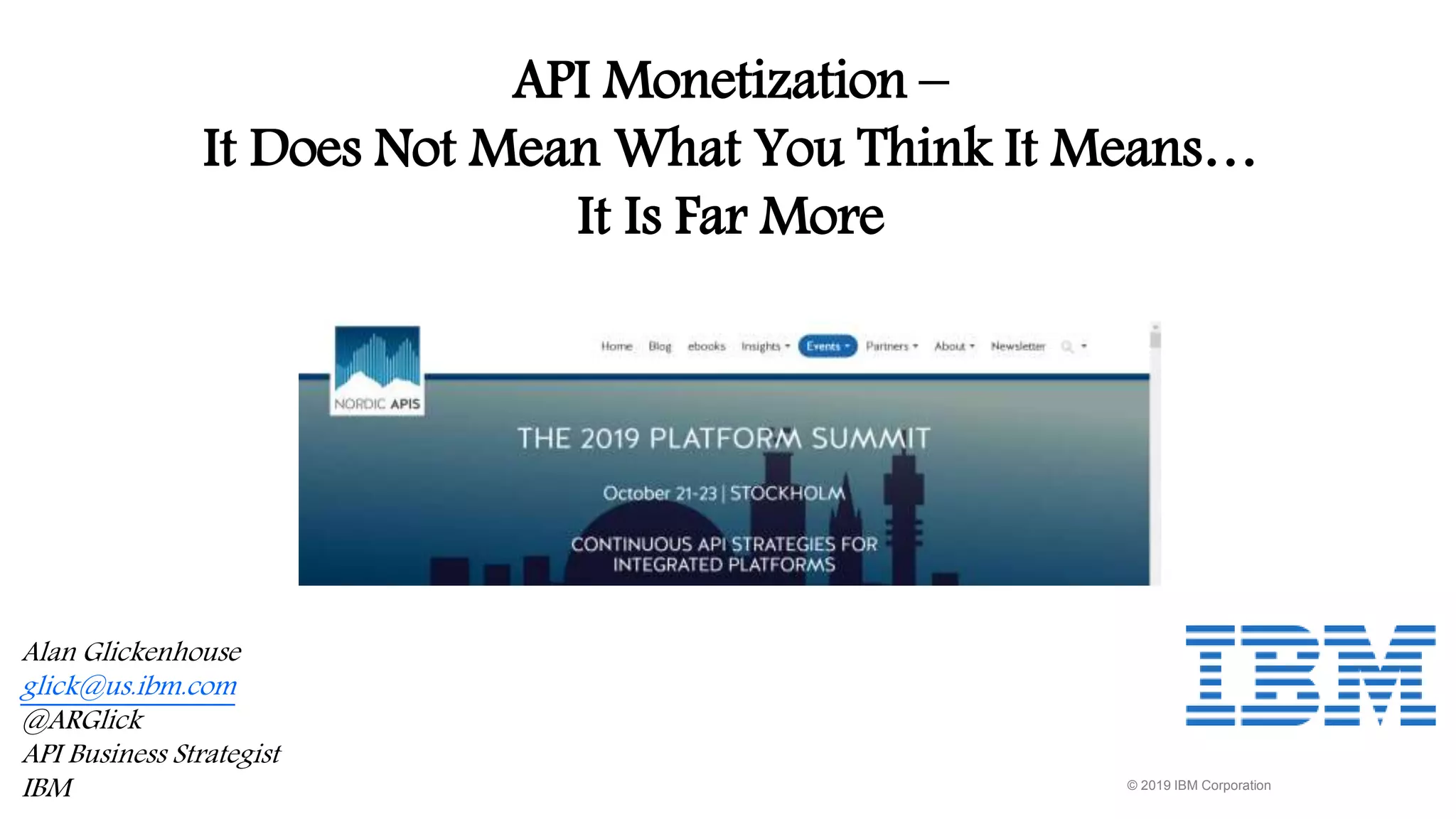 © 2019 IBM Corporation
API Monetization –
It Does Not Mean What You Think It Means…
It Is Far More
Alan Glickenhouse
glick@us.ibm.com
@ARGlick
API Business Strategist
IBM
 