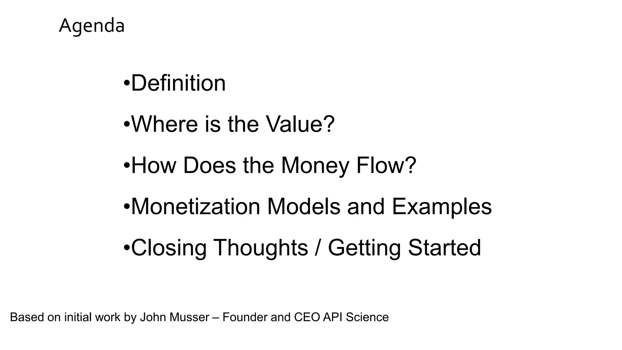 Agenda
•Definition
•Where is the Value?
•How Does the Money Flow?
•Monetization Models and Examples
•Closing Thoughts / Getting Started
Based on initial work by John Musser – Founder and CEO API Science
 