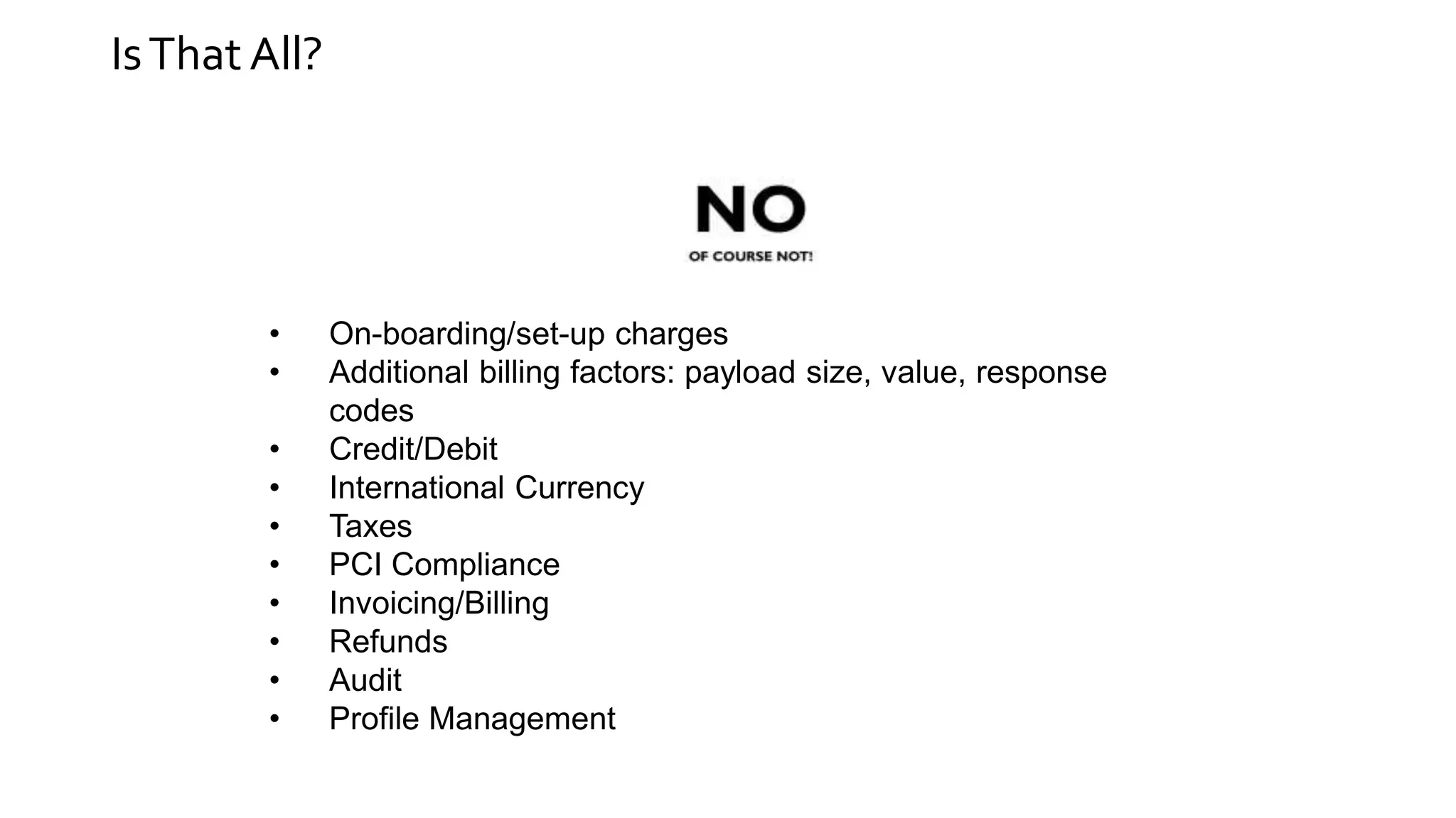 IsThat All?
• On-boarding/set-up charges
• Additional billing factors: payload size, value, response
codes
• Credit/Debit
• International Currency
• Taxes
• PCI Compliance
• Invoicing/Billing
• Refunds
• Audit
• Profile Management
 