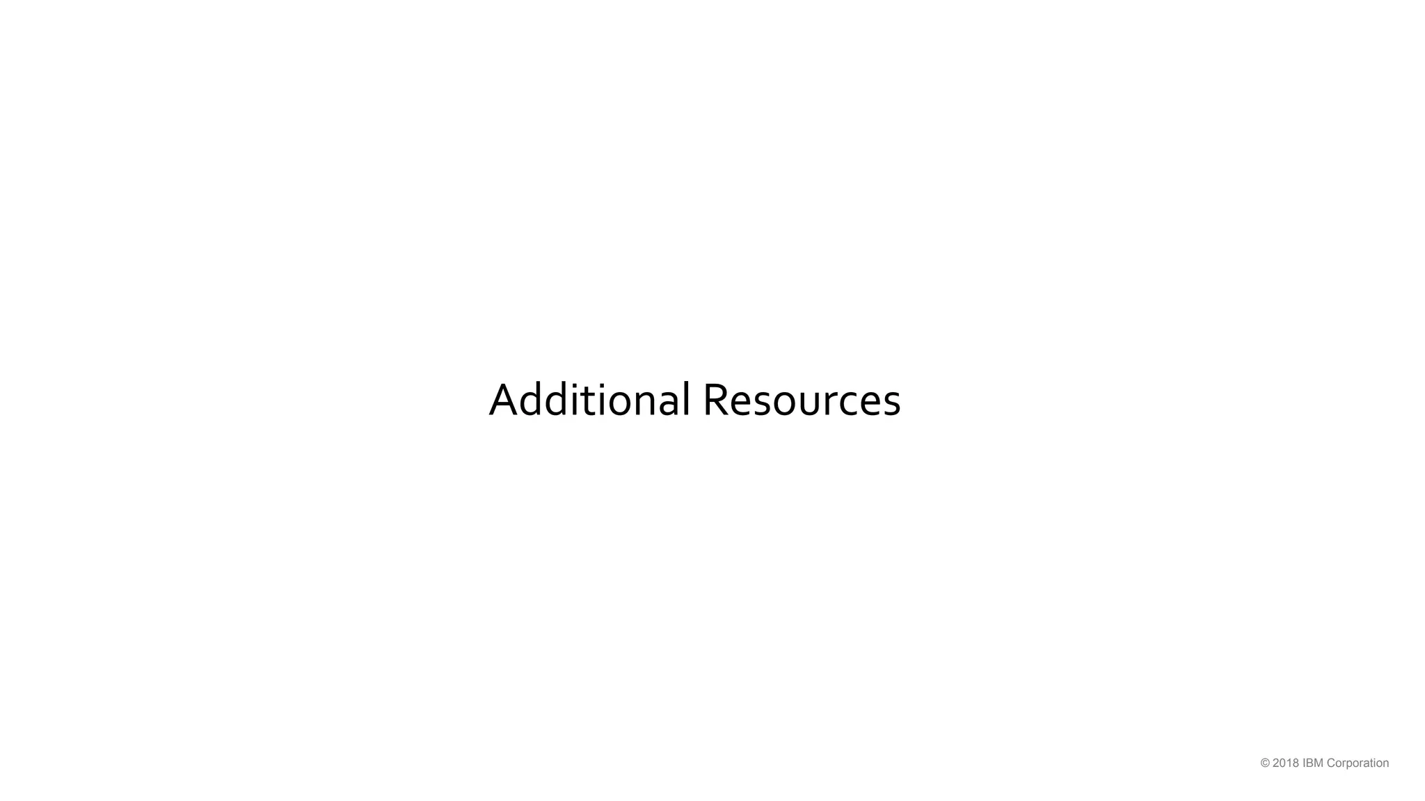 Additional Resources
© 2018 IBM Corporation
 