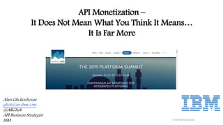 © 2019 IBM Corporation
API Monetization –
It Does Not Mean What You Think It Means…
It Is Far More
Alan Glickenhouse
glick@us.ibm.com
@ARGlick
API Business Strategist
IBM
 