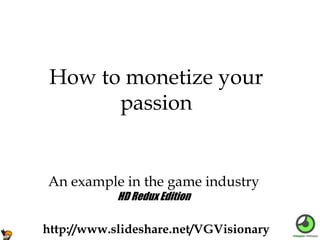 An example in the game industry
How to monetize your
passion
http://www.slideshare.net/VGVisionary
HD Redux Edition
 