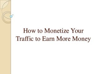How to Monetize Your
Traffic to Earn More Money

 