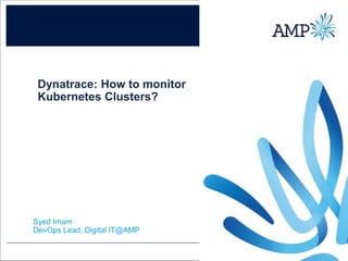 Dynatrace: How to monitor
Kubernetes Clusters?
Syed Imam
DevOps Lead, Digital IT@AMP
 