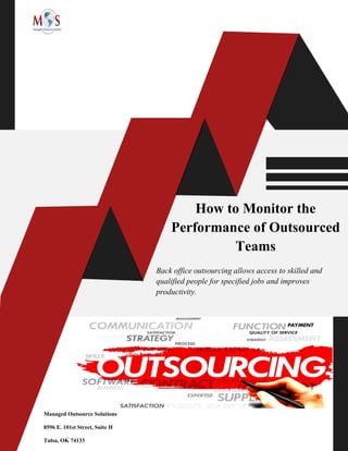 How to Monitor the
Performance of Outsourced
Teams
Managed Outsource Solutions
8596 E. 101st Street, Suite H
Tulsa, OK 74133
Back office outsourcing allows access to skilled and
qualified people for specified jobs and improves
productivity.
 
