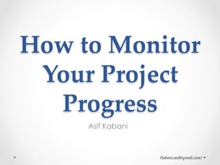 (kabani.asif@gmail.com)	
How  to  Monitor  
Your  Project  
Progress	
Asif Kabani
 