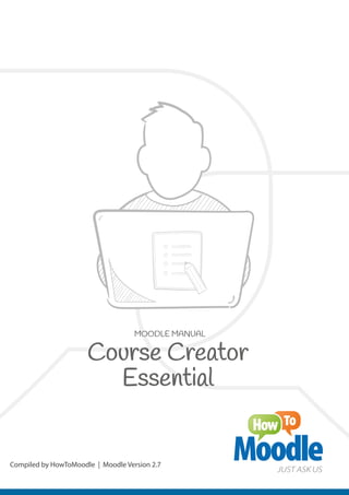 MOODLE MANUAL
Compiled by HowToMoodle | Moodle Version 2.7
JUST ASK US
Course Creator
Essential
 