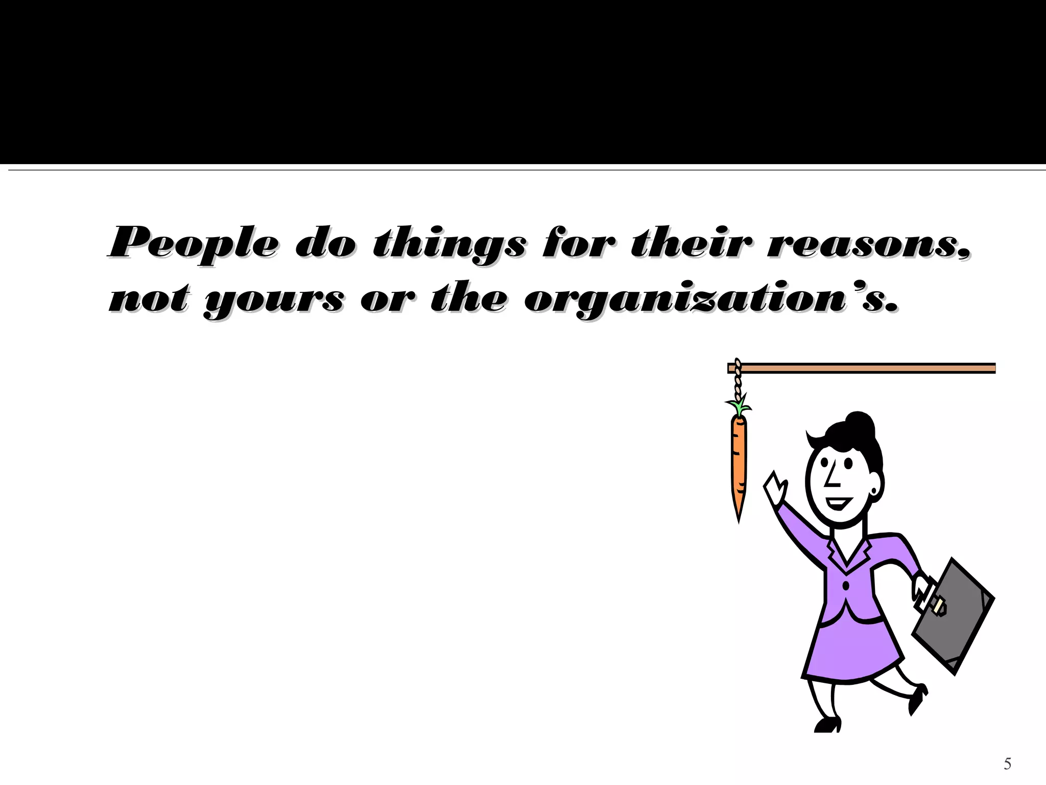 People do things for their reasons,
not yours or the organization’s.




                                      5
 