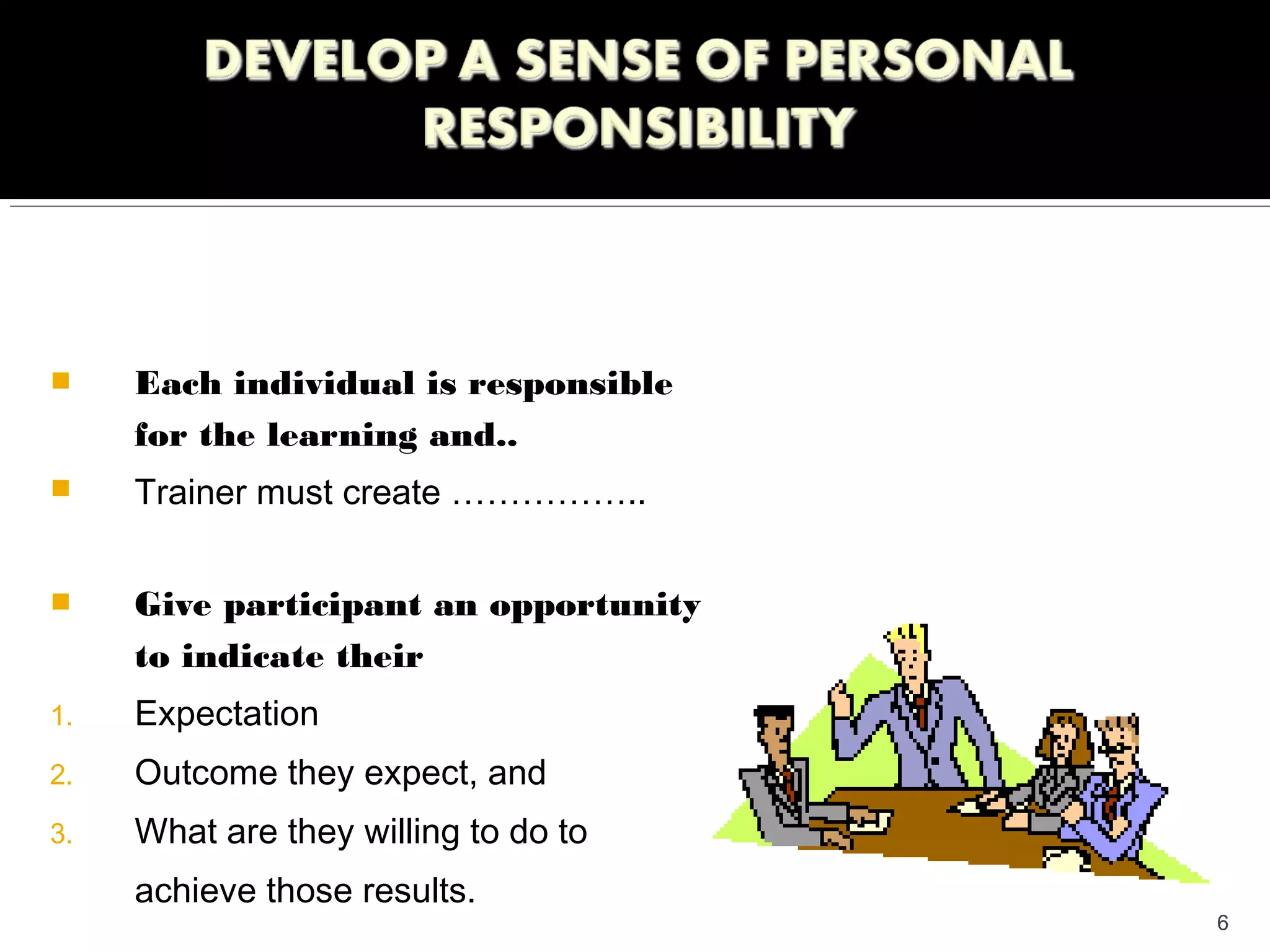     Each individual is responsible
     for the learning and..
    Trainer must create ……………..


    Give participant an opportunity
     to indicate their
1.   Expectation
2.   Outcome they expect, and
3.   What are they willing to do to
     achieve those results.
                                       6
 