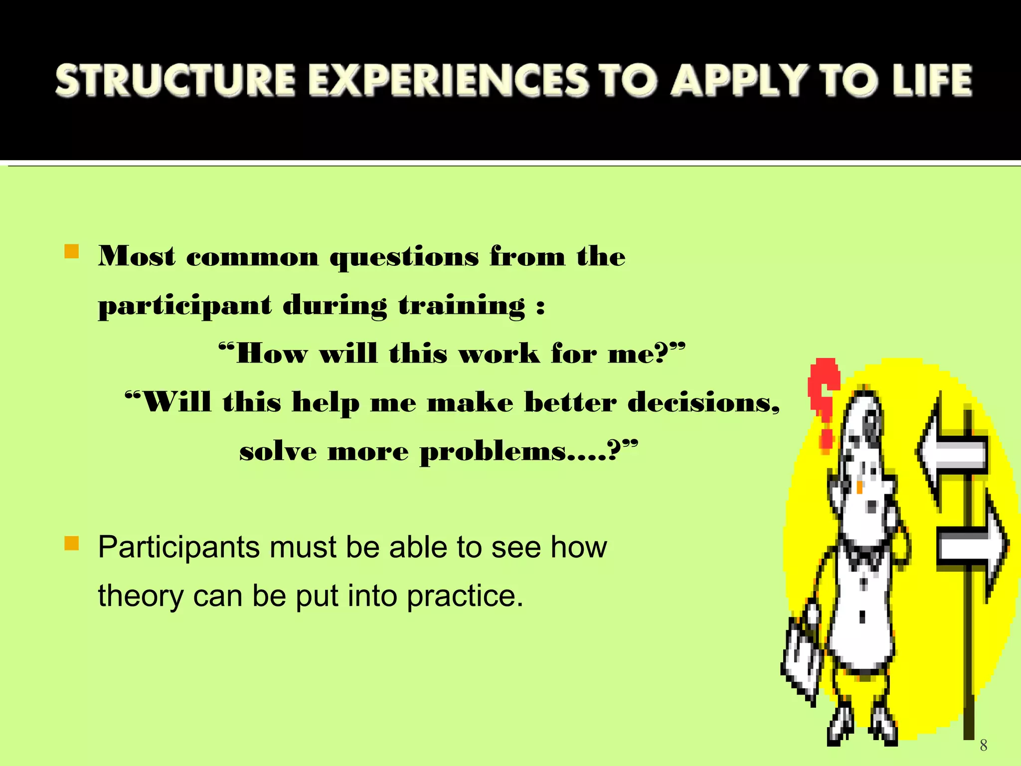    Most common questions from the
    participant during training :
            “How will this work for me?”
     “Will this help me make better decisions,
              solve more problems….?”

   Participants must be able to see how
    theory can be put into practice.



                                                 8
 