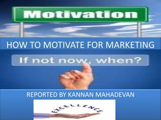 HOW TO MOTIVATE FOR MARKETING

REPORTED BY KANNAN MAHADEVAN

 