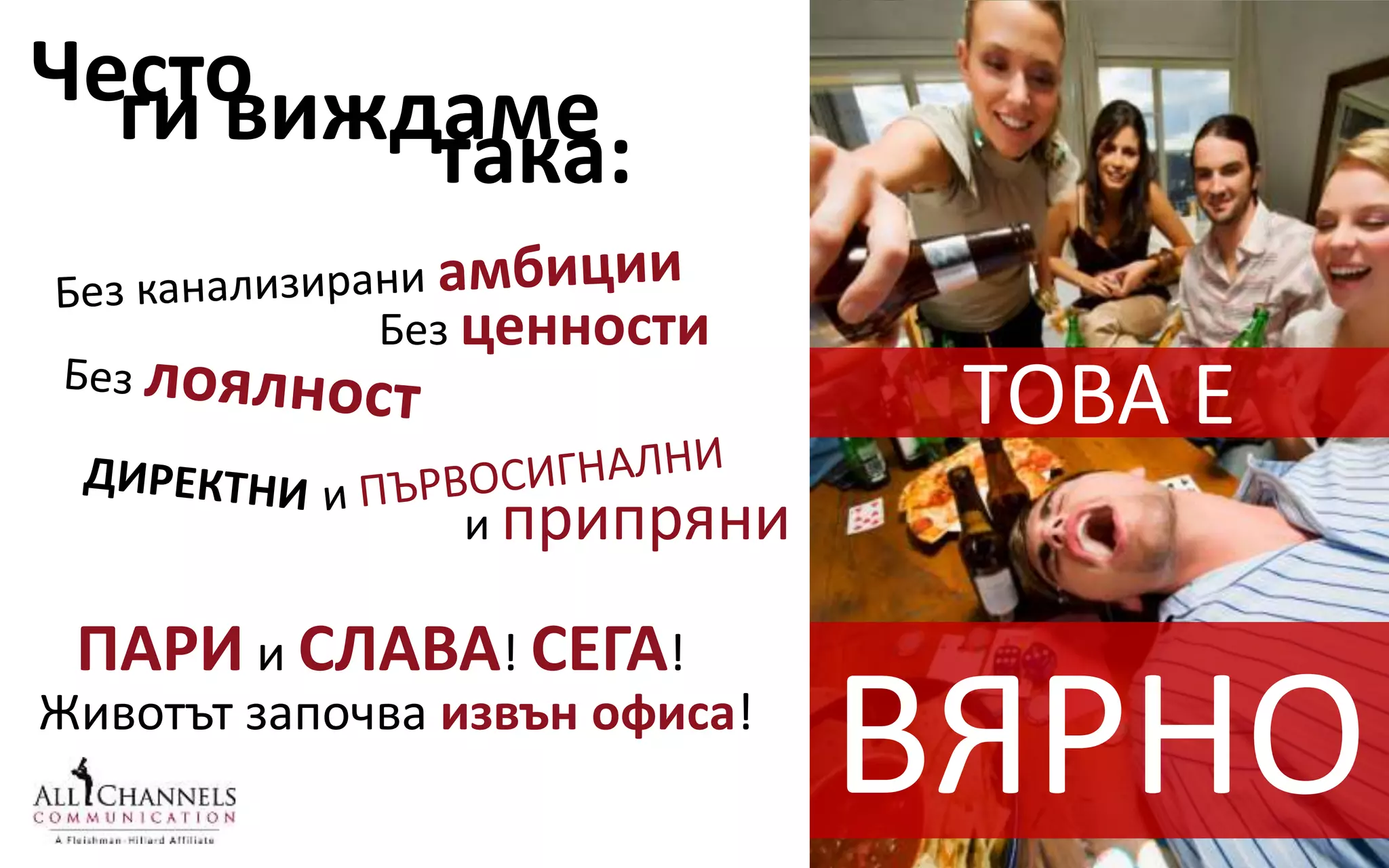 така:ги виждамеЧесто
Без ценности
и припряни
ПАРИ и СЛАВА! СЕГА!
Животът започва извън офиса!
ТОВА Е
ВЯРНО
 