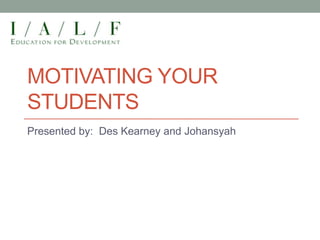 MOTIVATING YOUR
STUDENTS
Presented by: Des Kearney and Johansyah
 