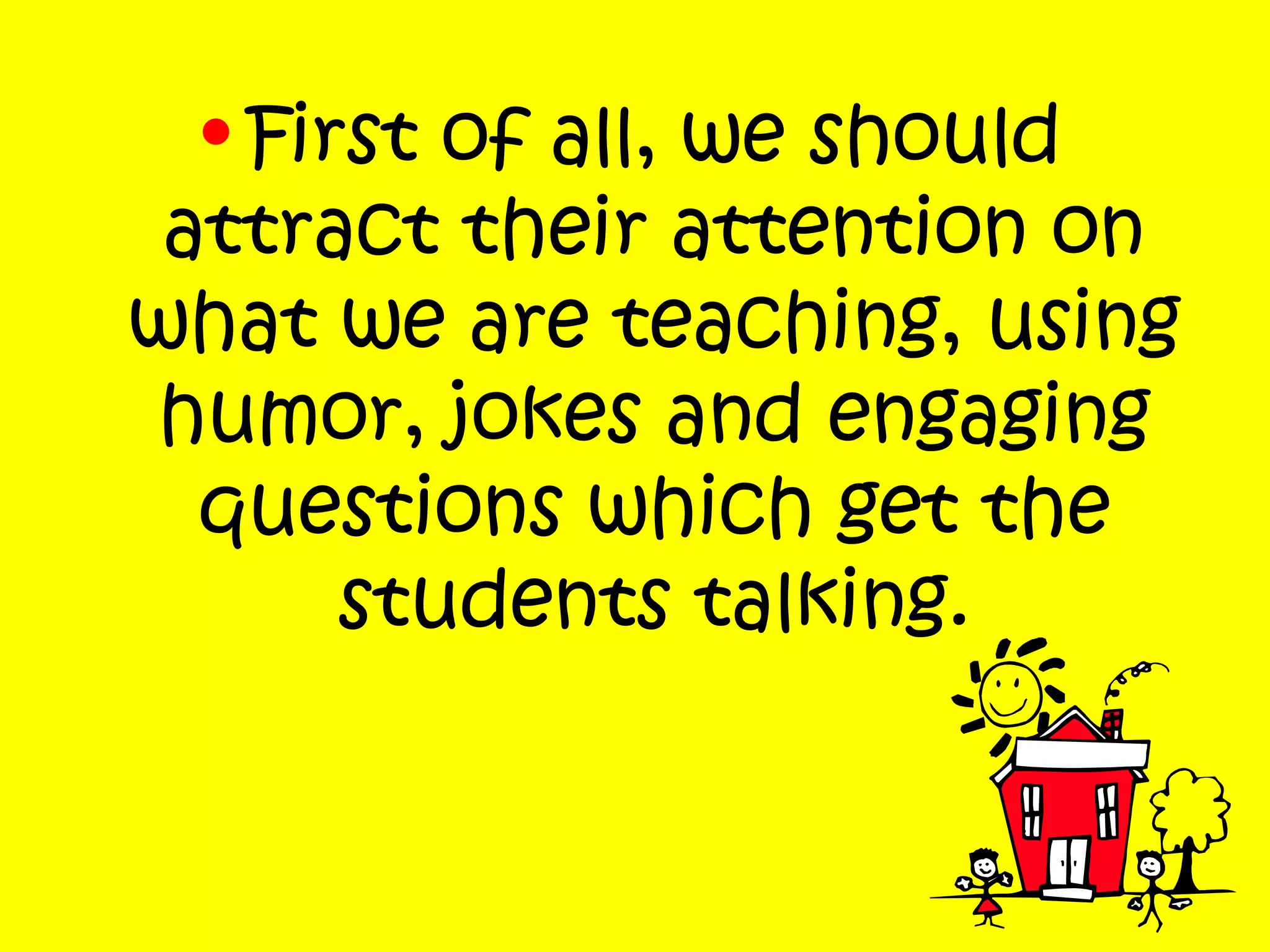 • First of all, we should
attract their attention on
what we are teaching, using
humor, jokes and engaging
questions which get the
students talking.