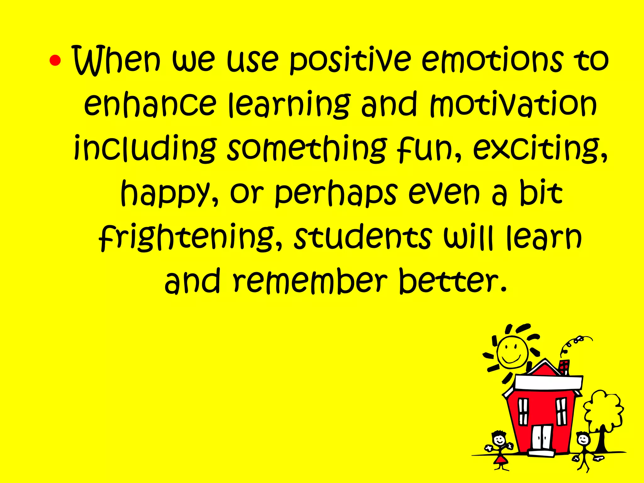 • When we use positive emotions to
enhance learning and motivation
including something fun, exciting,
happy, or perhaps even a bit
frightening, students will learn
and remember better.