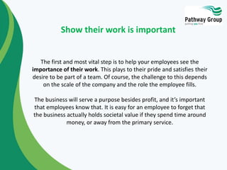 Show their work is important 
The first and most vital step is to help your employees see the 
importance of their work. T...