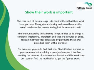 Show their work is important 
The core part of this message is to remind them that their work 
has a purpose. Many jobs ar...