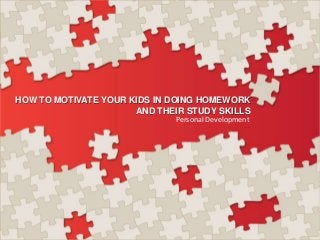 HOW TO MOTIVATE YOUR KIDS IN DOING HOMEWORK
AND THEIR STUDY SKILLS
Personal Development

 