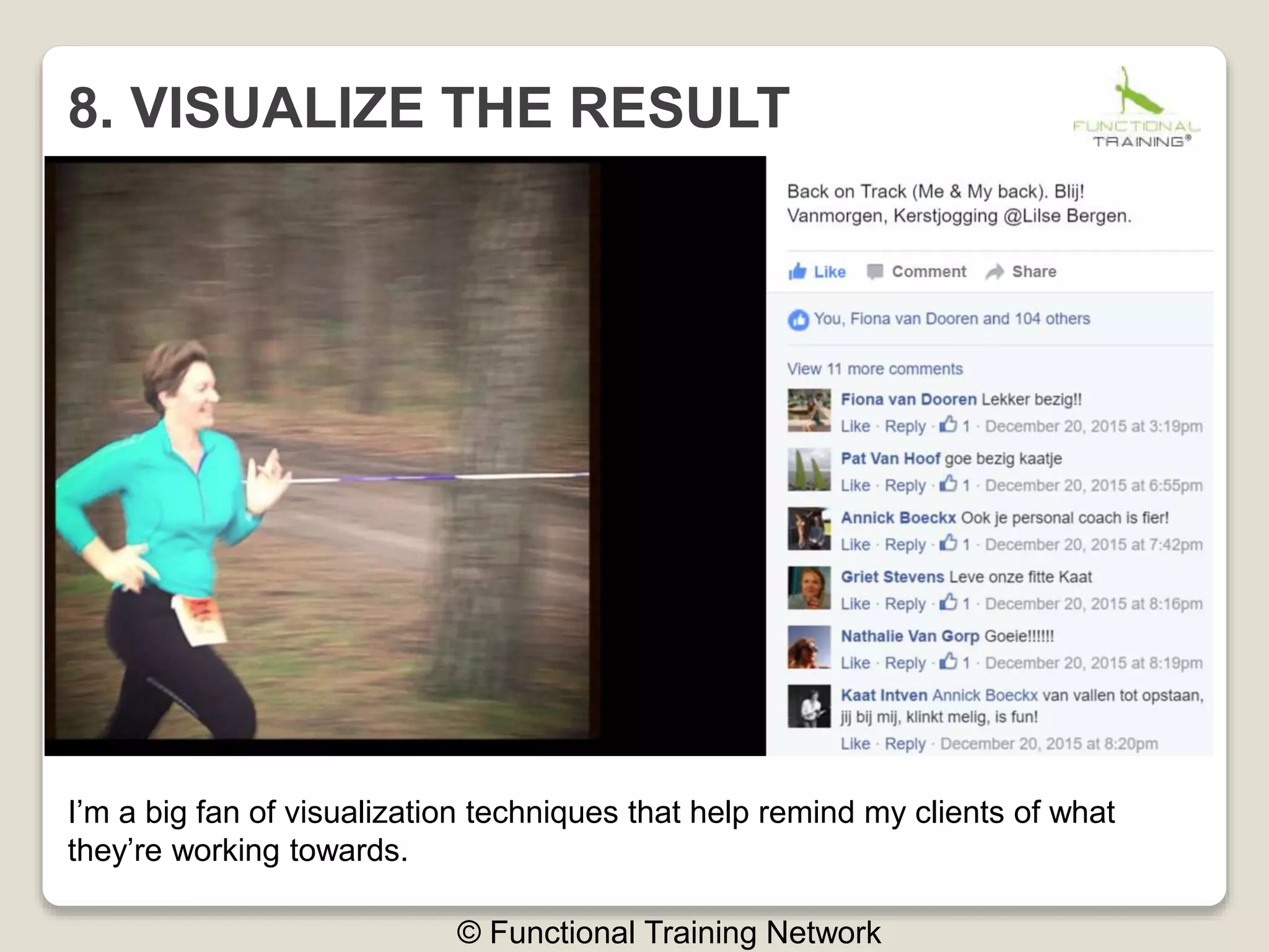 8. VISUALIZE THE RESULT
© Functional Training Network
I’m a big fan of visualization techniques that help remind my clients of what
they’re working towards.
 