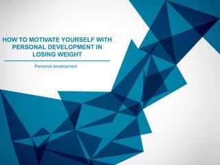 HOW TO MOTIVATE YOURSELF WITH
PERSONAL DEVELOPMENT IN
LOSING WEIGHT
Personal development

 