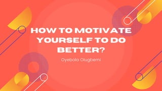 HOW TO MOTIVATE
YOURSELF TO DO
BETTER?
Oyebola Olugbemi
 