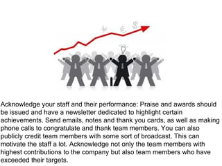 Acknowledge your staff and their performance: Praise and awards should
be issued and have a newsletter dedicated to highli...