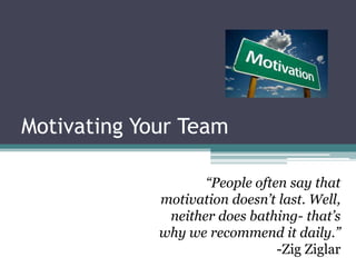 Motivating Your Team

                    “People often say that
             motivation doesn’t last. Well,
              neither does bathing- that’s
             why we recommend it daily.”
                                -Zig Ziglar
 