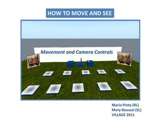 HOW TO MOVE AND SEE Movement and Camera Controls María Pinto (RL)Mary Roussel (SL) VILLAGE 2011 