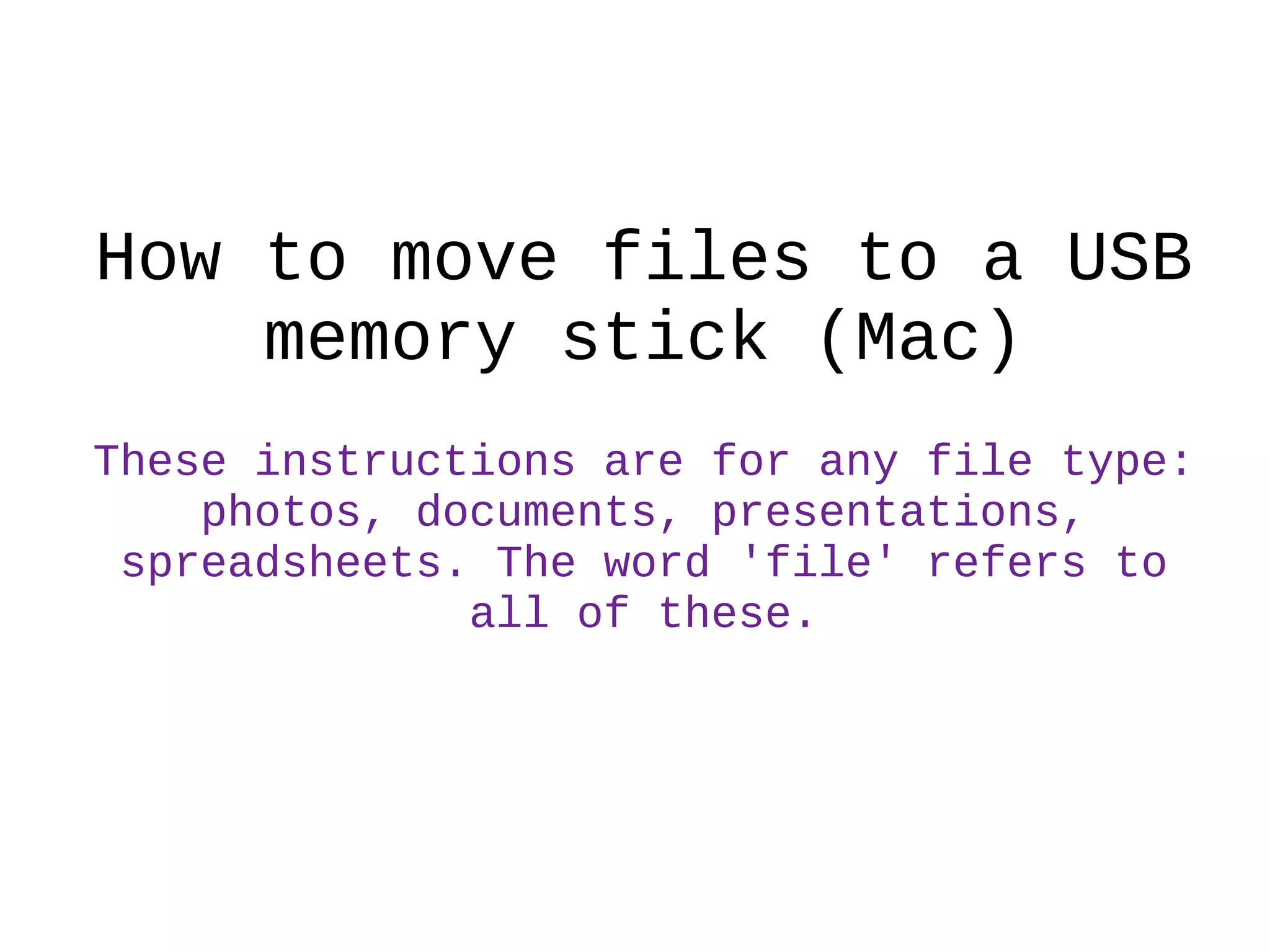 How to move files to a USB
memory stick (Mac)
These instructions are for any file type:
photos, documents, presentations,
spreadsheets. The word 'file' refers to
all of these.