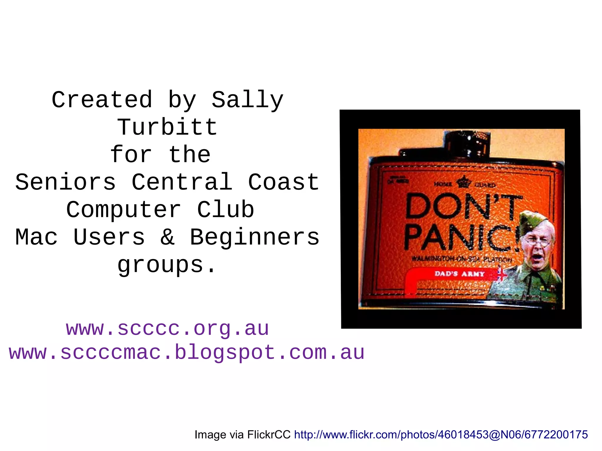 Created by Sally
Turbitt
for the
Seniors Central Coast
Computer Club
Mac Users & Beginners
groups.
www.scccc.org.au
www.sccccmac.blogspot.com.au
Image via FlickrCC http://www.flickr.com/photos/46018453@N06/6772200175