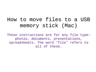 How to move files to a USB
    memory stick (Mac)
These instructions are for any file type:
    photos, documents, presentations,
 spreadsheets. The word 'file' refers to
              all of these.
 