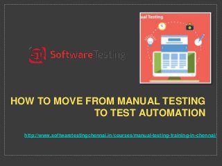 http://www.softwaretestingchennai.in/courses/manual-testing-training-in-chennai/
HOW TO MOVE FROM MANUAL TESTING
TO TEST AUTOMATION
 