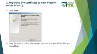 2. Importing the certificate to new Windows
server (Cont..)
 Click Next.
 Now browse or enter the proper path of the cer...
