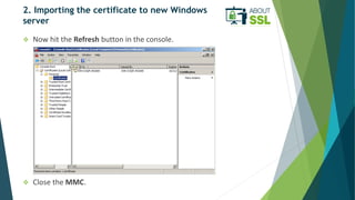 2. Importing the certificate to new Windows
server
 Now hit the Refresh button in the console.
 Close the MMC.
 