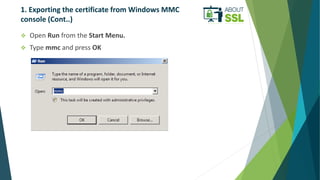 1. Exporting the certificate from Windows MMC
console (Cont..)
 Open Run from the Start Menu.
 Type mmc and press OK
 