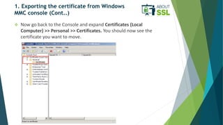 1. Exporting the certificate from Windows
MMC console (Cont..)
 Now go back to the Console and expand Certificates (Local...