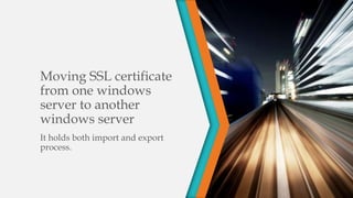 Moving SSL certificate
from one windows
server to another
windows server
It holds both import and export
process.
 