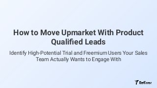 How to Move Upmarket With Product
Qualiﬁed Leads
Identify High-Potential Trial and Freemium Users Your Sales
Team Actually Wants to Engage With
 
