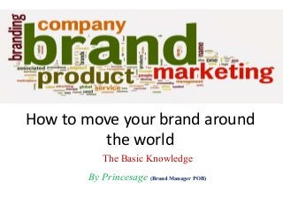 How to move your brand around
the world
The Basic Knowledge
By Princesage (Brand Manager POB)
 