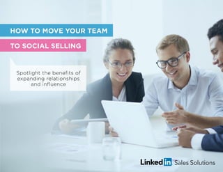 HOW TO MOVE YOUR TEAM 
TO SOCIAL SELLING 
Spotlight the benefits of 
expanding relationships 
and influence 
 