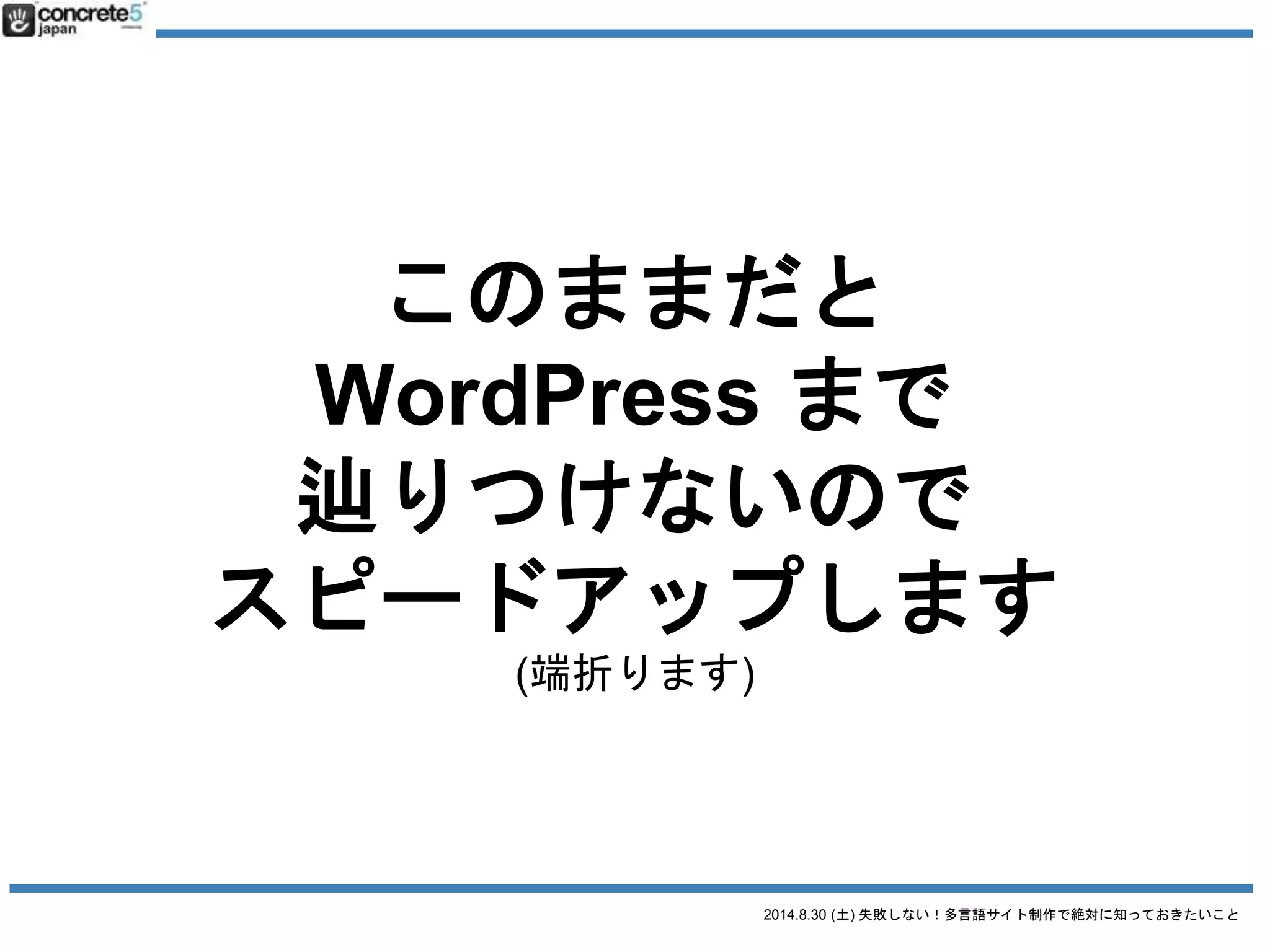 2014.8.30 (土) 失敗しない！多言語サイト制作で絶対に知っておきたいこと
誤解２ とりあえず日本語サイトの原稿で
日本語原稿を翻訳するには3タイプが有ります！
● 翻訳
日本語の文章を忠実に外国語に翻訳（直訳に近い。場
合によっては訳が分からない文章になる）
● リライト
元の原稿を元に忠実に翻訳したあと、より自然な文章
になるよう書き直す。
● ライティング & コピーライティング
いわいる、ゼロからのライティング作業。
値段：安い
普遍的なコンテンツ向き
値段：中くらい
ローカライズが少し必要なコンテンツ
値段：高い
ローカライズが大幅に必要な既存コンテンツや
オリジナルコンテンツ
 