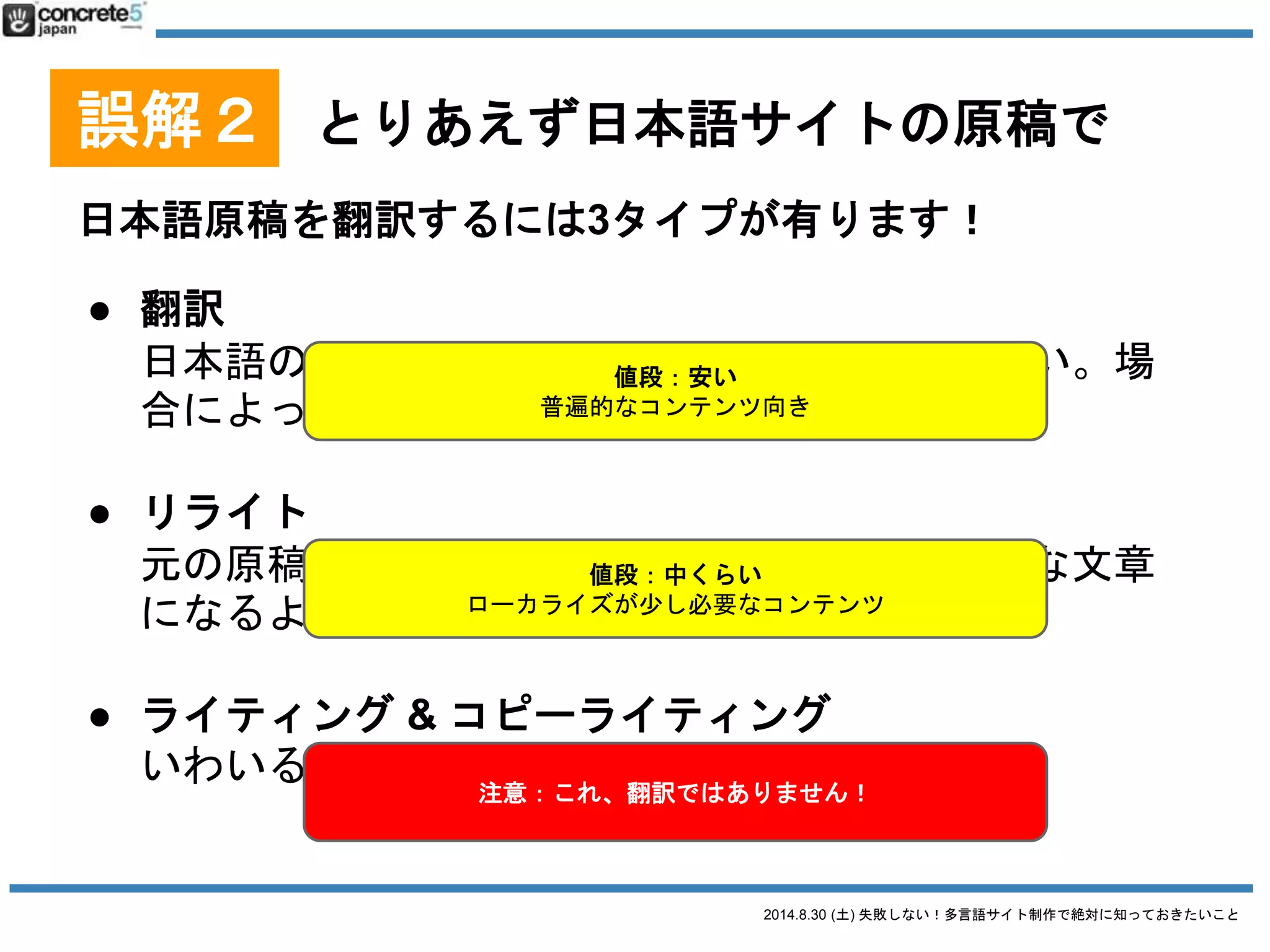2014.8.30 (土) 失敗しない！多言語サイト制作で絶対に知っておきたいこと
誤解２ とりあえず日本語サイトの原稿で
用語集とは
特定の固有名詞の翻訳対表
● 重要：自社の製品名やサービス名。という
か会社名自身も決めましょう
別の翻訳者が別の単語を使って訳す恐れあり！
SEO的にも、お客さんにも混乱を招きます
 