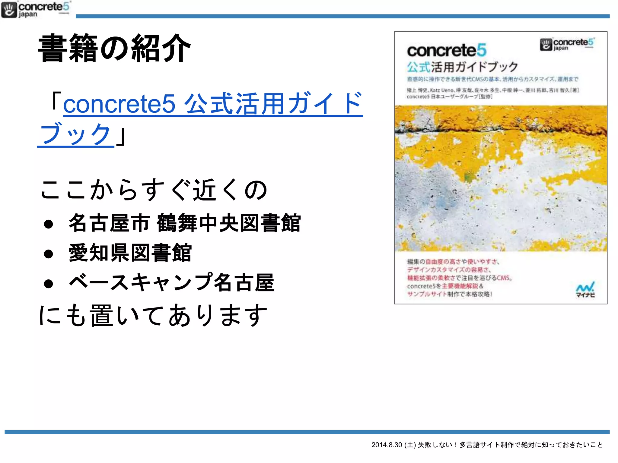 2014.8.30 (土) 失敗しない！多言語サイト制作で絶対に知っておきたいこと
書籍の紹介
「concrete5 公式活用ガイドブック」
買ってねー
● マイナビ
● 3542円
● 書籍 & 電子書籍版
 