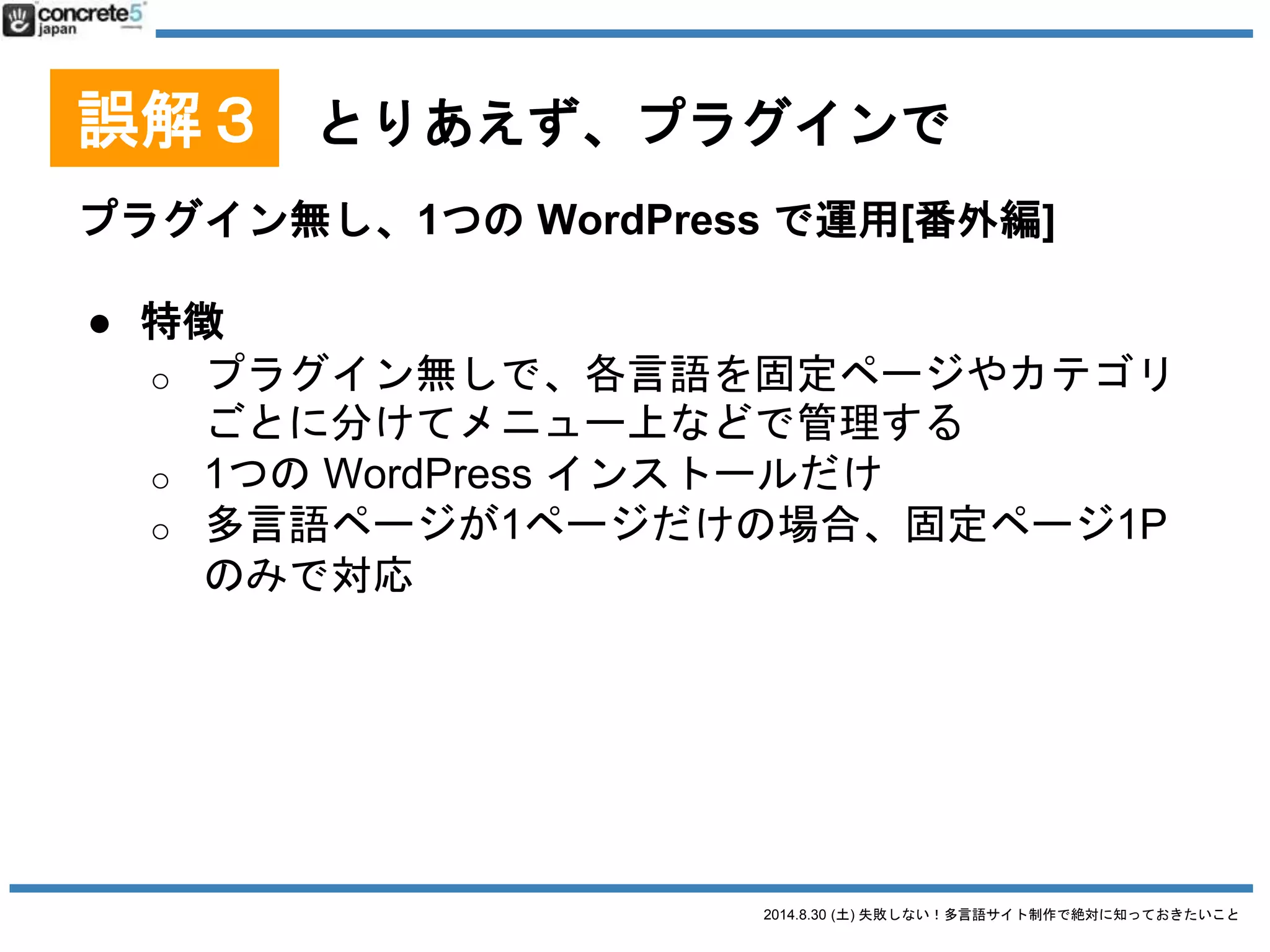 2014.8.30 (土) 失敗しない！多言語サイト制作で絶対に知っておきたいこと
誤解３ とりあえず、プラグインで
プラグインを使用する
Multisite Language Switcher
● おすすめ
● マルチサイト型
● 他の言語 (他のマルチサイト)
の記事と関連付け
● katzueno.com で使用中
2014/8/28 時点での情報です
 