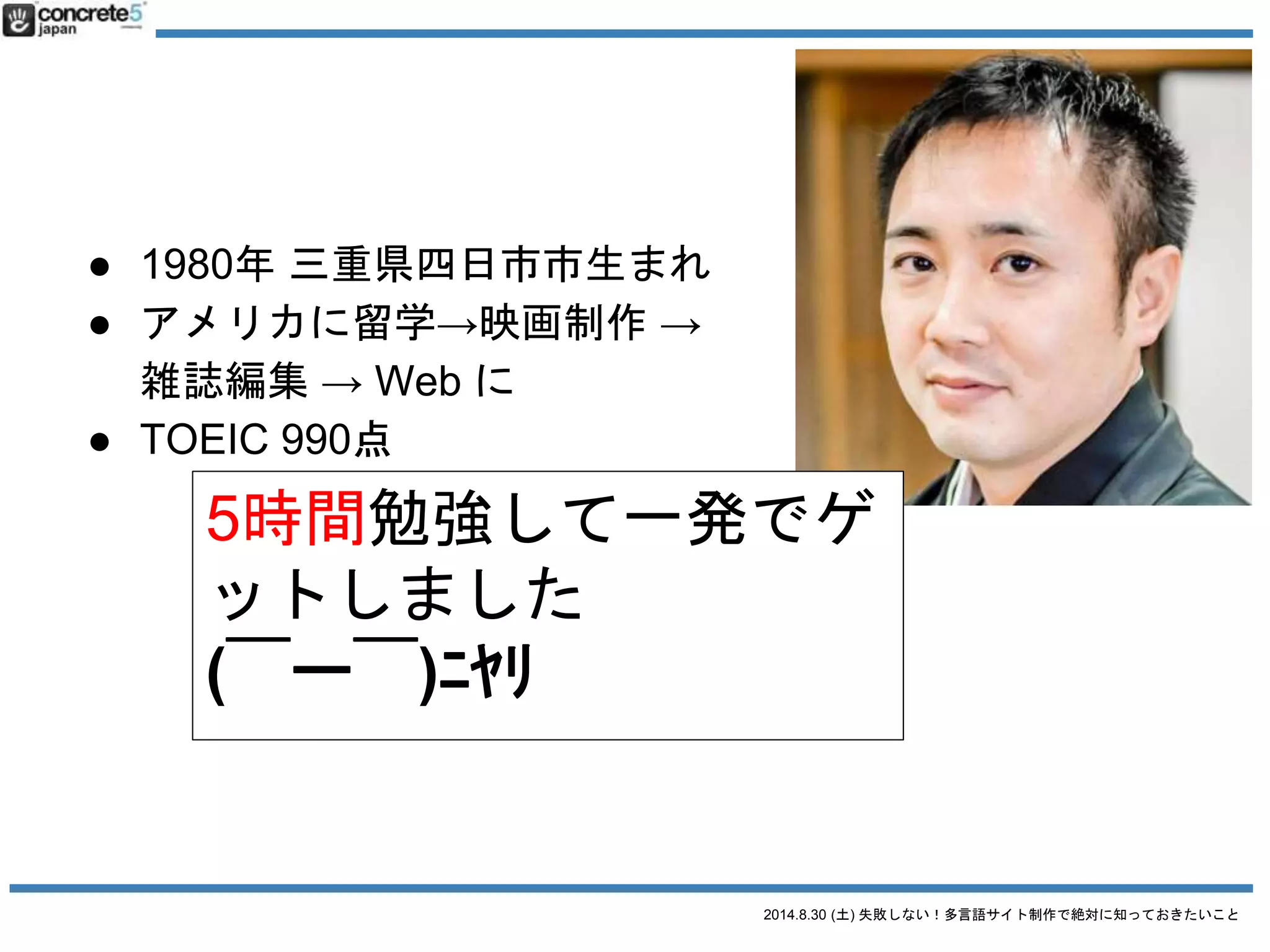2014.8.30 (土) 失敗しない！多言語サイト制作で絶対に知っておきたいこと
● 1980年 三重県四日市市生まれ
● アメリカに留学→映画制作 →
雑誌編集 → Web に
● TOEIC 990点
 