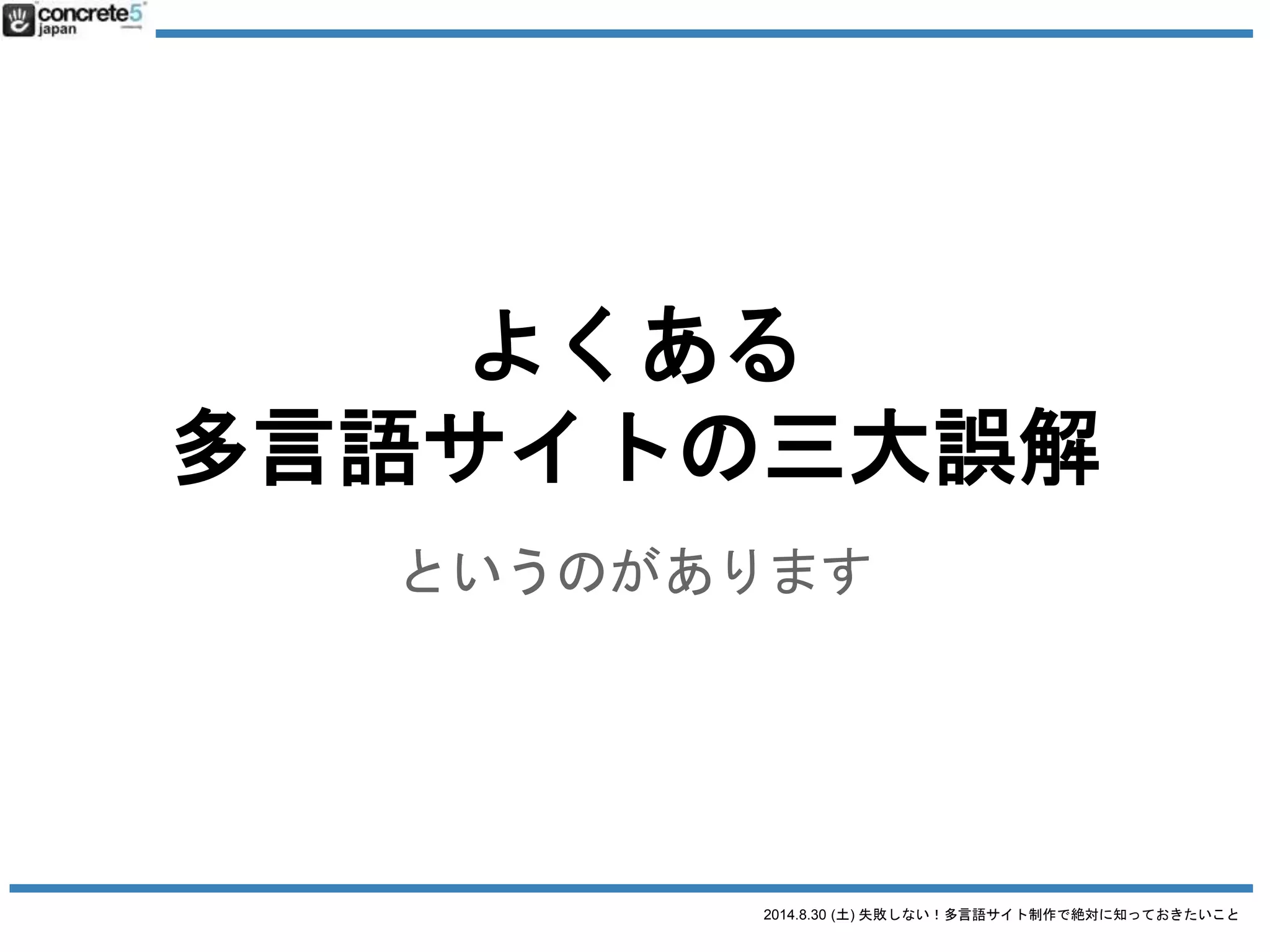 2014.8.30 (土) 失敗しない！多言語サイト制作で絶対に知っておきたいこと
とりあえず、コンテンツ、
日本語サイトのまんまで
よくある多言語サイト三大誤解 その２
 