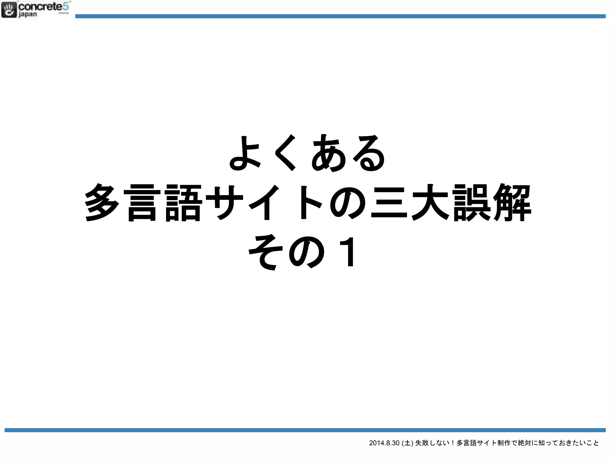 2014.8.30 (土) 失敗しない！多言語サイト制作で絶対に知っておきたいこと
よくある
多言語サイトの三大誤解
その３
 