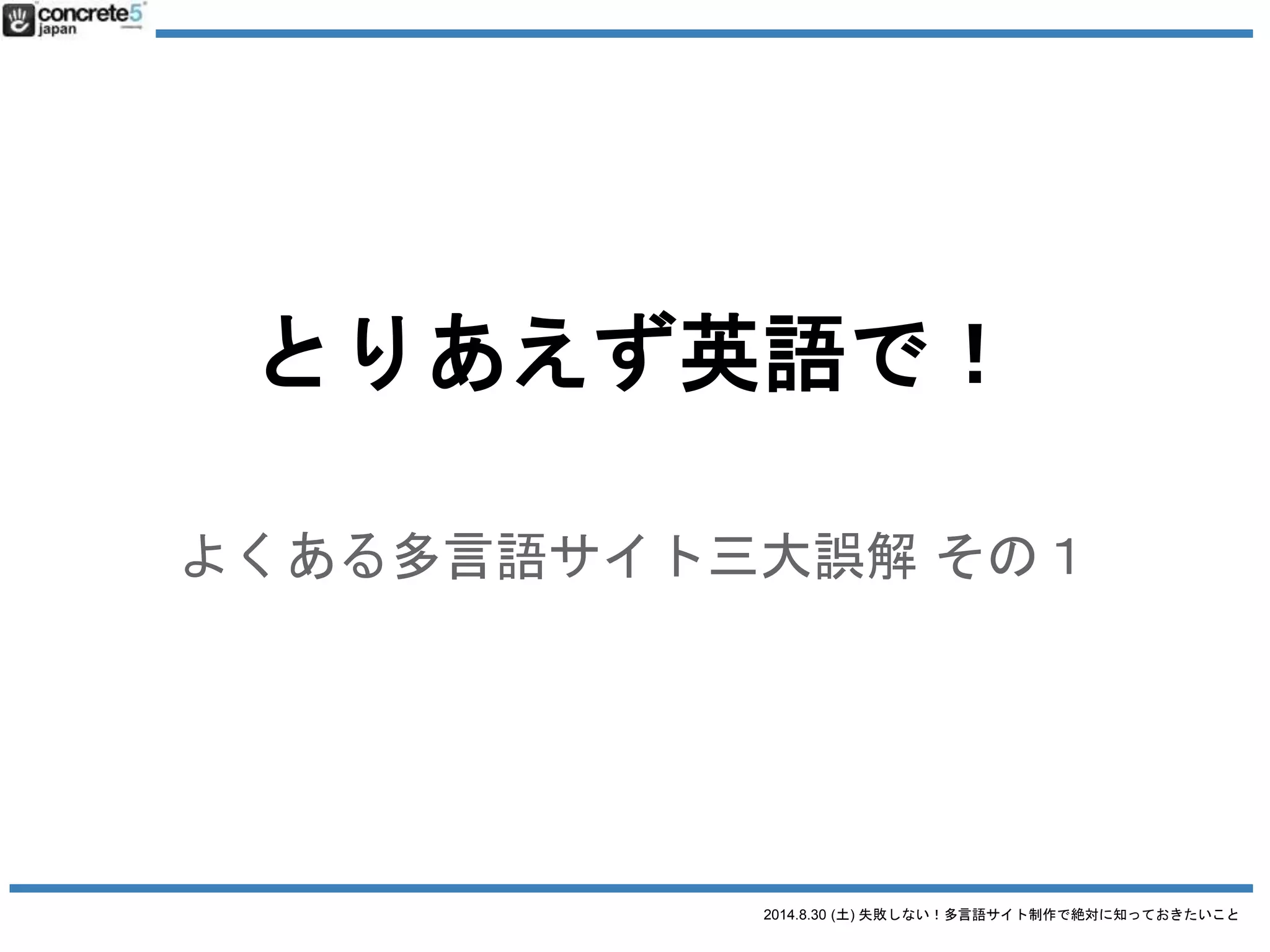 2014.8.30 (土) 失敗しない！多言語サイト制作で絶対に知っておきたいこと
とりあえず、WPML(注)で！
（注）WordPress の有名な多言語プラグイン
よくある多言語サイト三大誤解 その３
 