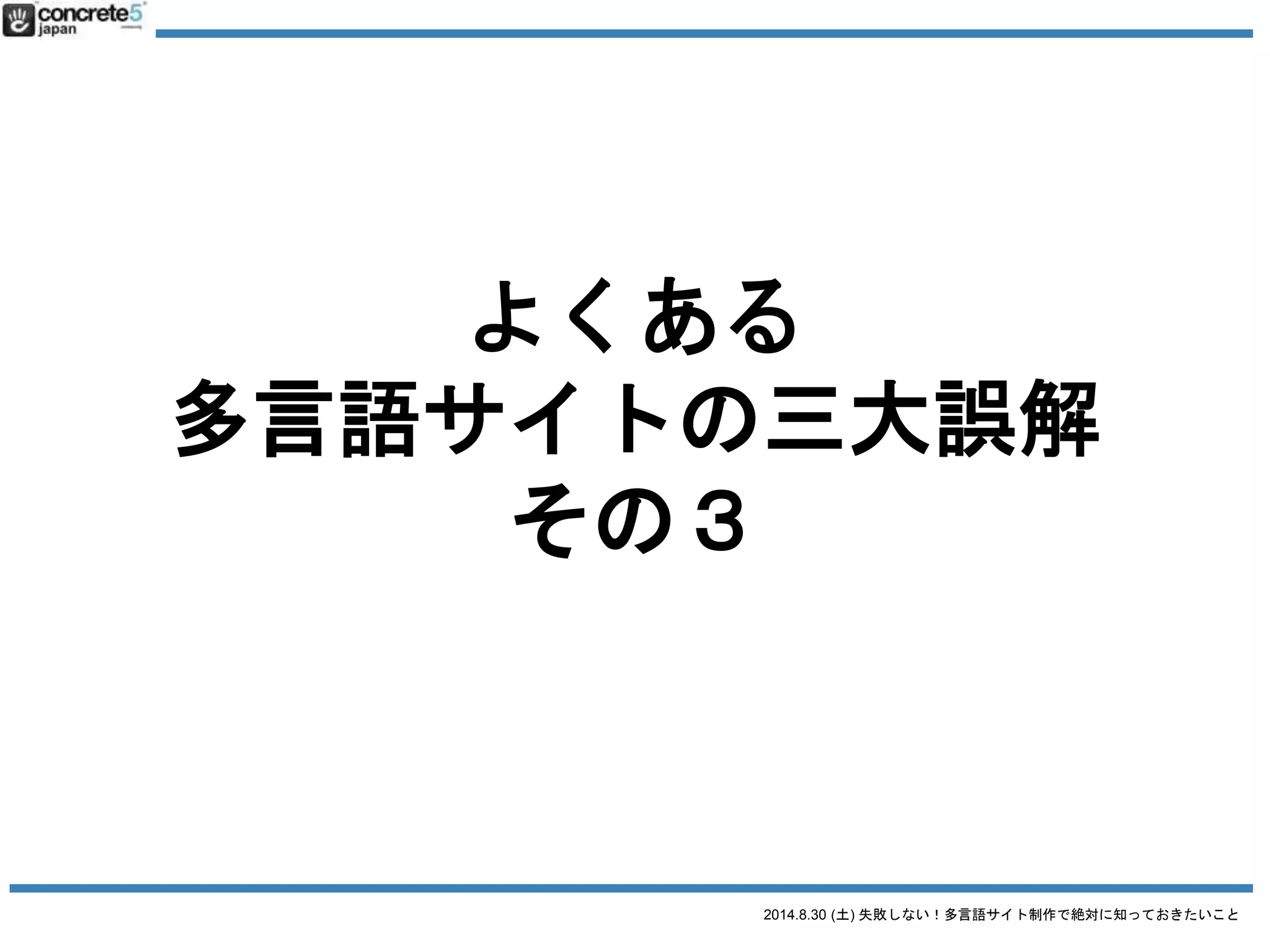 2014.8.30 (土) 失敗しない！多言語サイト制作で絶対に知っておきたいこと
誤解１
とりあえず英語で！
いえいえ、やっぱ手順踏みましょう！
 