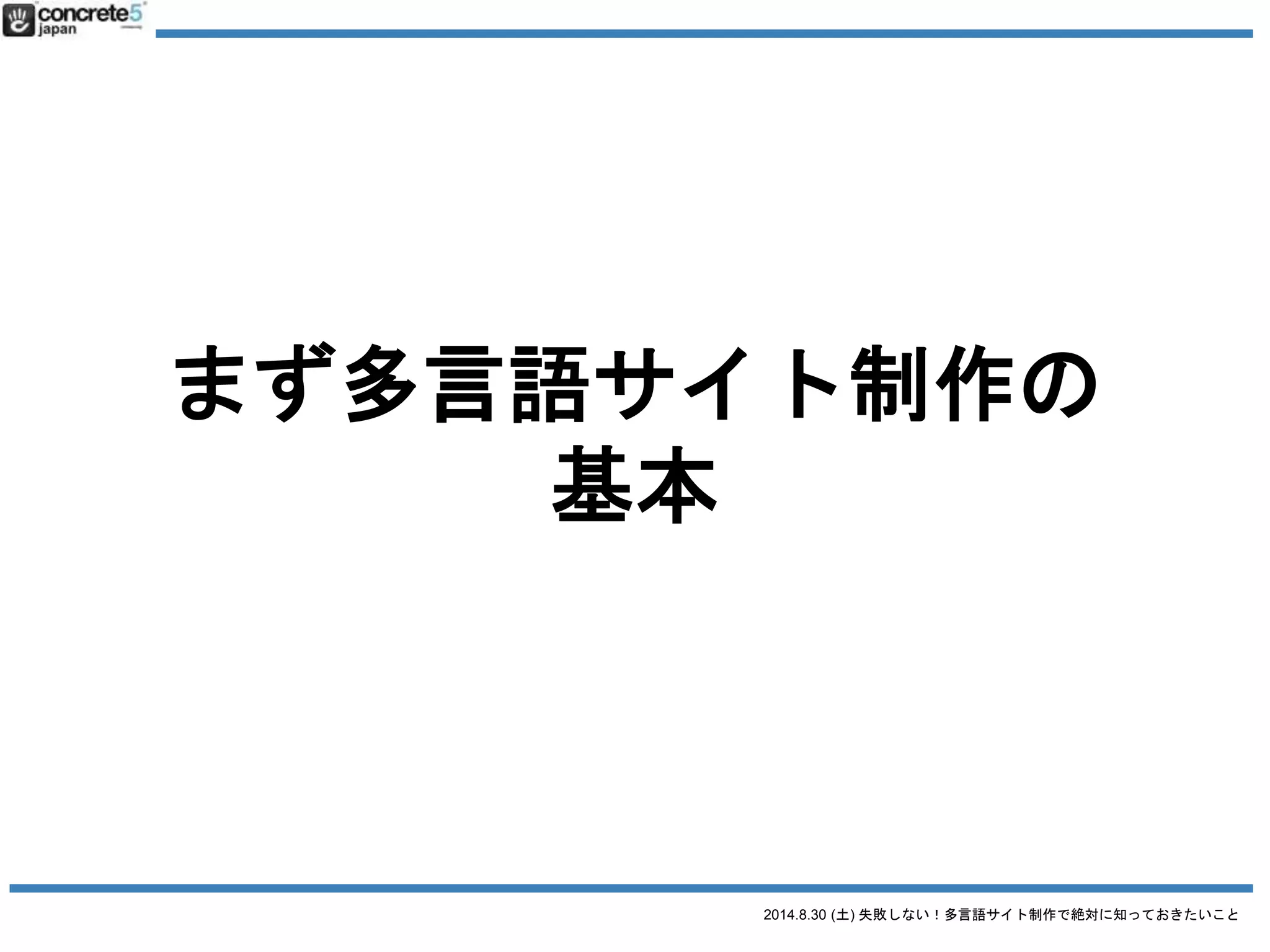 2014.8.30 (土) 失敗しない！多言語サイト制作で絶対に知っておきたいこと
多言語サイト制作
一番の理想は・・・
各言語でチームを作り最適なサイト制作！
日本語 英語 中国語
ディレクター
デザイナー
ライター
コーダー
ディレクター
デザイナー
ライター
コーダー
ディレクター
デザイナー
ライター
コーダー
予算＆時間＆労力的に無理！
Icon CC3.0 by SimpleIcon
 